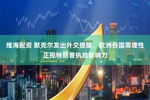 维海配资 默克尔发出外交提醒，欧洲各国需理性正视特朗普执政影响力