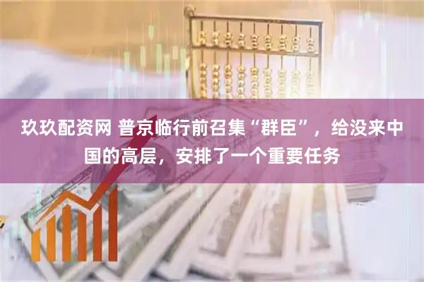 玖玖配资网 普京临行前召集“群臣”，给没来中国的高层，安排了一个重要任务