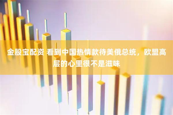 金股宝配资 看到中国热情款待美俄总统，欧盟高层的心里很不是滋味