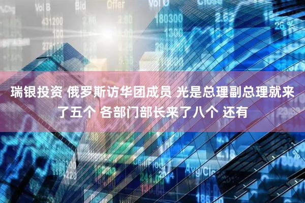 瑞银投资 俄罗斯访华团成员 光是总理副总理就来了五个 各部门部长来了八个 还有