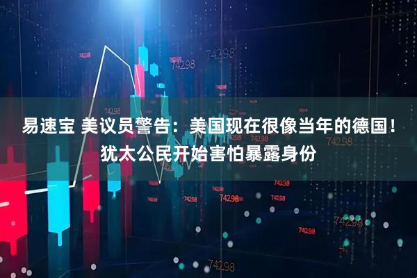 易速宝 美议员警告：美国现在很像当年的德国！犹太公民开始害怕暴露身份