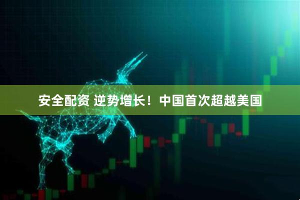 安全配资 逆势增长！中国首次超越美国
