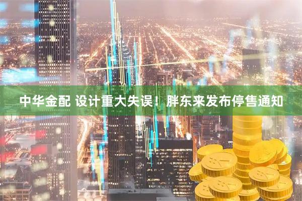 中华金配 设计重大失误！胖东来发布停售通知