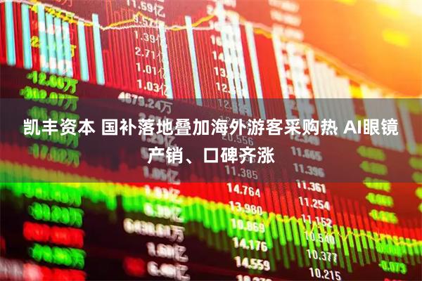 凯丰资本 国补落地叠加海外游客采购热 AI眼镜产销、口碑齐涨