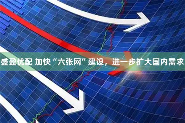盛盈优配 加快“六张网”建设，进一步扩大国内需求