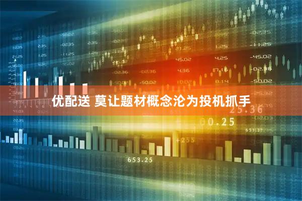 优配送 莫让题材概念沦为投机抓手