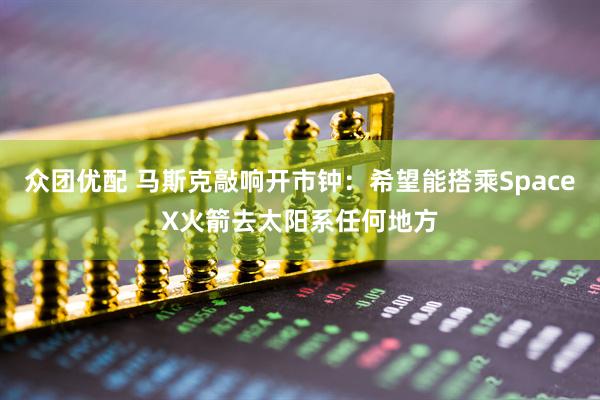 众团优配 马斯克敲响开市钟：希望能搭乘SpaceX火箭去太阳系任何地方