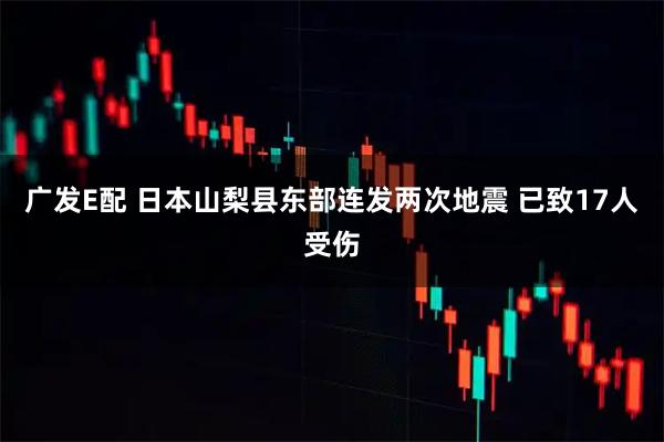 广发E配 日本山梨县东部连发两次地震 已致17人受伤