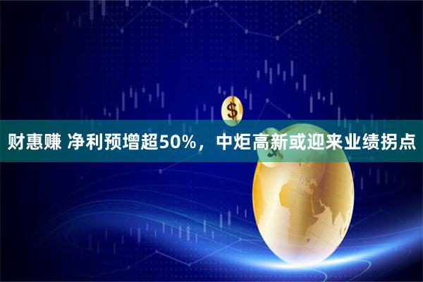 财惠赚 净利预增超50%，中炬高新或迎来业绩拐点