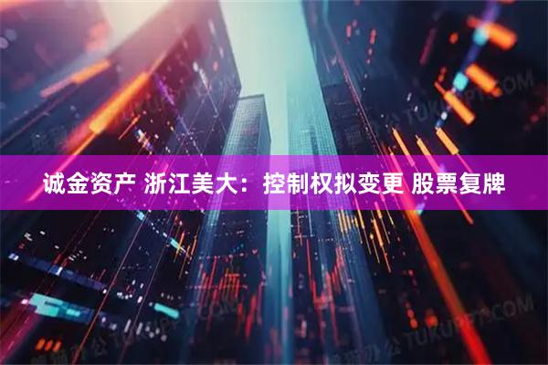 诚金资产 浙江美大：控制权拟变更 股票复牌