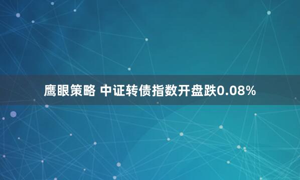 鹰眼策略 中证转债指数开盘跌0.08%
