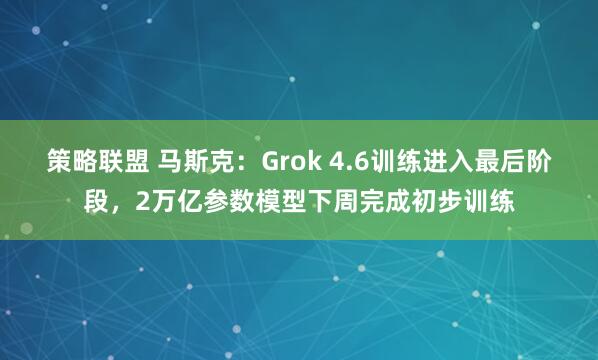 策略联盟 马斯克：Grok 4.6训练进入最后阶段，2万亿参数模型下周完成初步训练