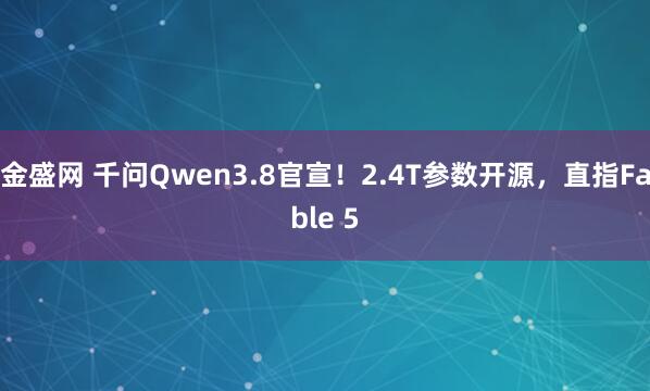 金盛网 千问Qwen3.8官宣！2.4T参数开源，直指Fable 5