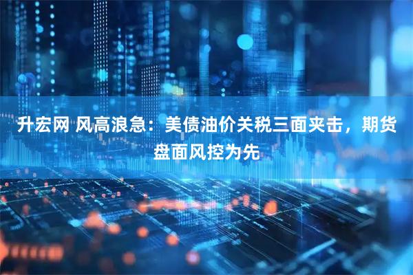 升宏网 风高浪急:美债油价关税三面夹击,期货盘面风控为先