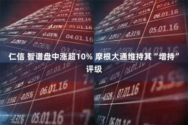 仁信 智谱盘中涨超10% 摩根大通维持其“增持”评级