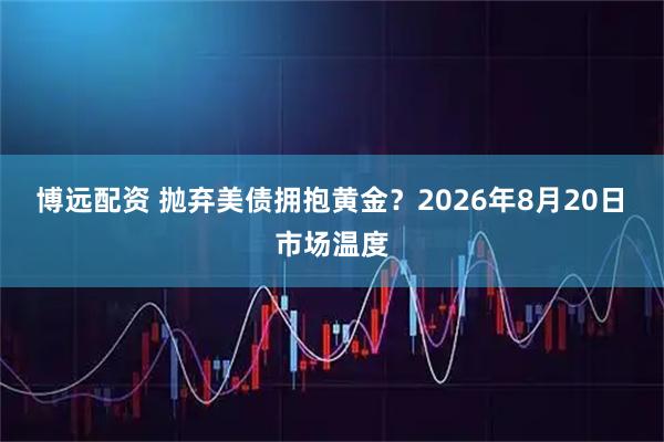 博远配资 抛弃美债拥抱黄金？2026年8月20日 市场温度