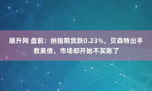 顺升网 盘前：纳指期货跌0.23%，贝森特出手救美债，市场却开始不买账了