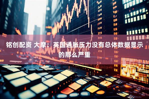 铭创配资 大摩：英国通胀压力没有总体数据显示的那么严重