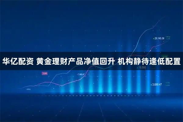 华亿配资 黄金理财产品净值回升 机构静待逢低配置
