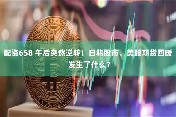 配资658 午后突然逆转！日韩股市、美股期货回暖 发生了什么？