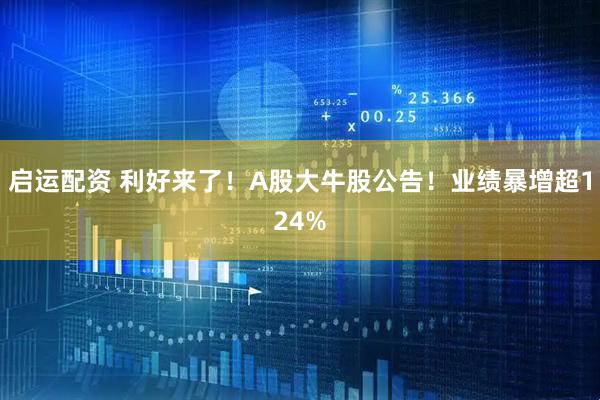 启运配资 利好来了！A股大牛股公告！业绩暴增超124%