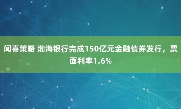 闻喜策略 渤海银行完成150亿元金融债券发行，票面利率1.6%