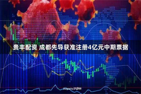 贵丰配资 成都先导获准注册4亿元中期票据